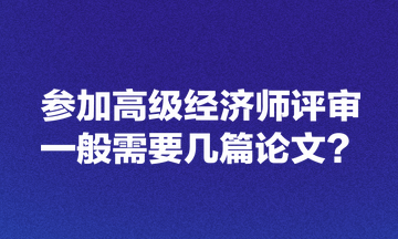 參加高級經(jīng)濟師評審一般需要幾篇論文？