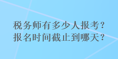 稅務師有多少人報考？報名時間截止到哪天？