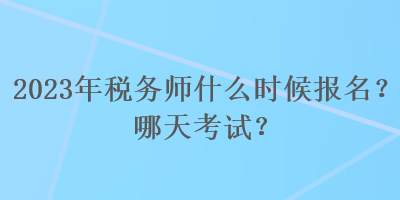 2023年稅務(wù)師什么時(shí)候報(bào)名？哪天考試？