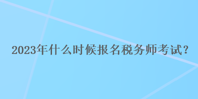 2023年什么時候報名稅務(wù)師考試？