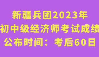 新疆兵團2023年初中級經濟師考試成績公布時間：考后60日