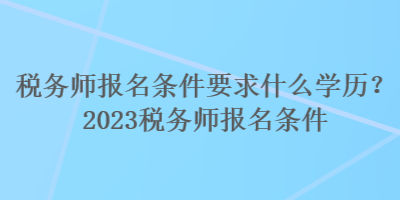 稅務(wù)師報名條件要求什么學(xué)歷？2023稅務(wù)師報名條件