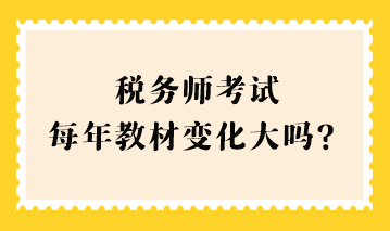 稅務(wù)師考試每年教材變化大嗎？