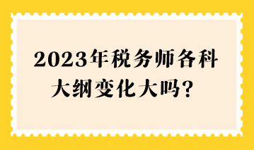 2023年稅務(wù)師各科大綱變化大嗎？