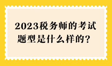 2023稅務(wù)師的考試題型是什么樣的？