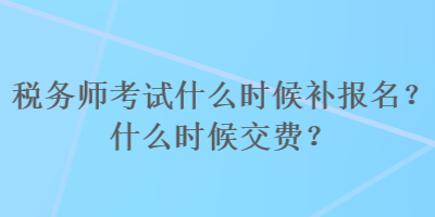 稅務(wù)師考試什么時(shí)候補(bǔ)報(bào)名？什么時(shí)候交費(fèi)？