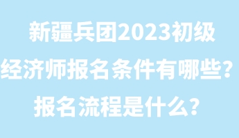 新疆兵團(tuán)2023初級經(jīng)濟(jì)師報(bào)名條件有哪些？報(bào)名流程是什么？