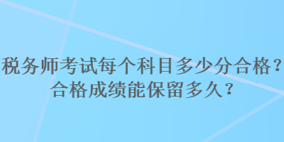 稅務(wù)師考試每個科目多少分合格？合格成績能保留多久？