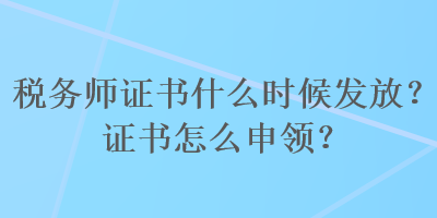 稅務(wù)師證書什么時候發(fā)放？證書怎么申領(lǐng)？