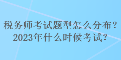 稅務(wù)師考試題型怎么分布？2023年什么時候考試？