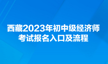 西藏2023年初中級經(jīng)濟師考試報名入口及流程