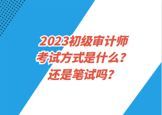 2023初級審計師考試方式是什么？還是筆試嗎？