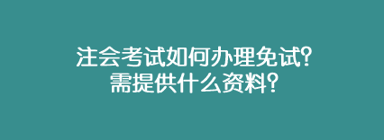 注會(huì)考試如何辦理免試？需提供什么資料？