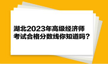 湖北2023年高級(jí)經(jīng)濟(jì)師考試合格分?jǐn)?shù)線你知道嗎？