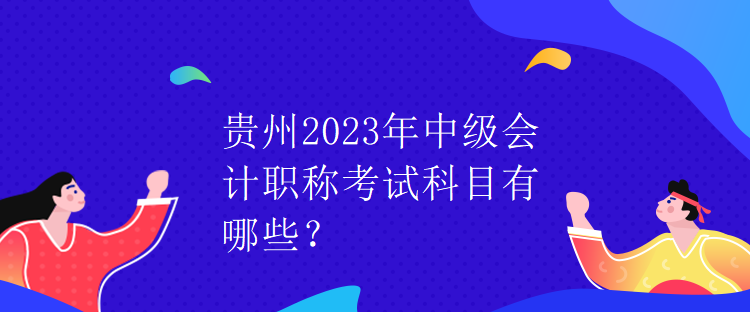 貴州2023年中級會計職稱考試科目有哪些？