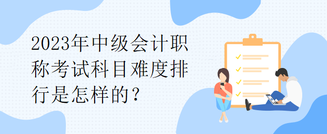 2023年中級會計職稱考試科目難度排行是怎樣的？