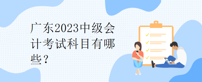 廣東2023中級(jí)會(huì)計(jì)考試科目有哪些？