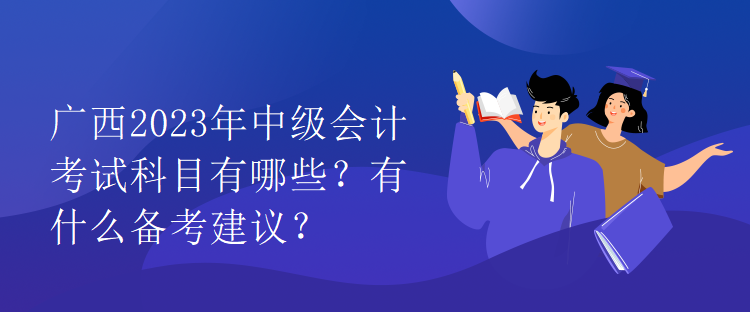 廣西2023年中級(jí)會(huì)計(jì)考試科目有哪些？有什么備考建議？