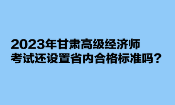 2023年甘肅高級經(jīng)濟(jì)師考試還設(shè)置省內(nèi)合格標(biāo)準(zhǔn)嗎？