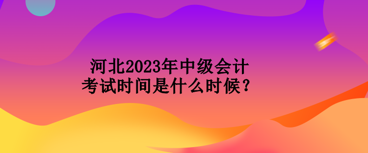 河北2023年中級會計考試時間是什么時候？