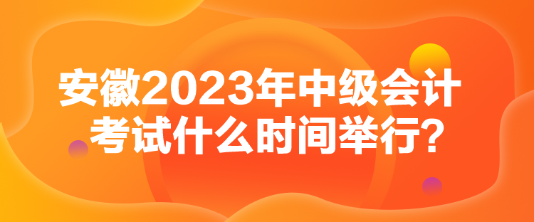 安徽2023年中級(jí)會(huì)計(jì)考試什么時(shí)間舉行？