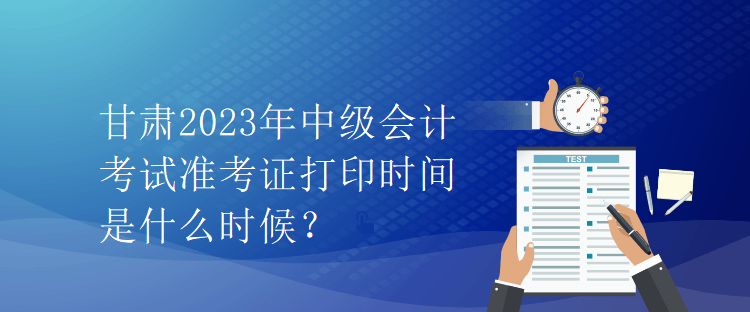 甘肅2023年中級會計考試準考證打印時間是什么時候？