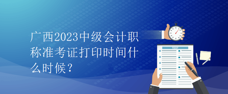 廣西2023中級會計職稱準考證打印時間什么時候？