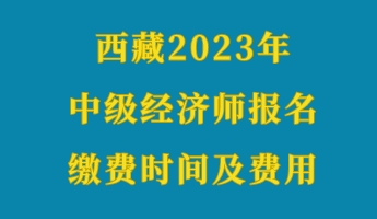 西藏2023年初級經(jīng)濟(jì)師報名繳費(fèi)時間及費(fèi)用