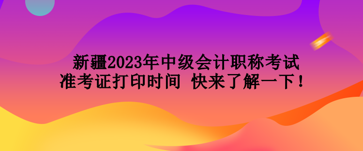 新疆2023年中級(jí)會(huì)計(jì)職稱考試準(zhǔn)考證打印時(shí)間 快來(lái)了解一下！