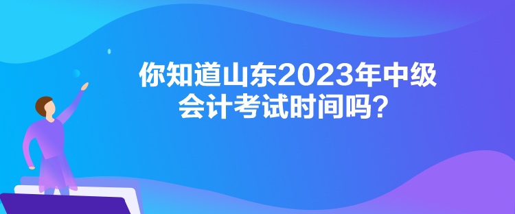  你知道山東2023年中級會計考試時間嗎？