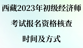 西藏2023年初級經濟師考試報名資格核查時間及方式