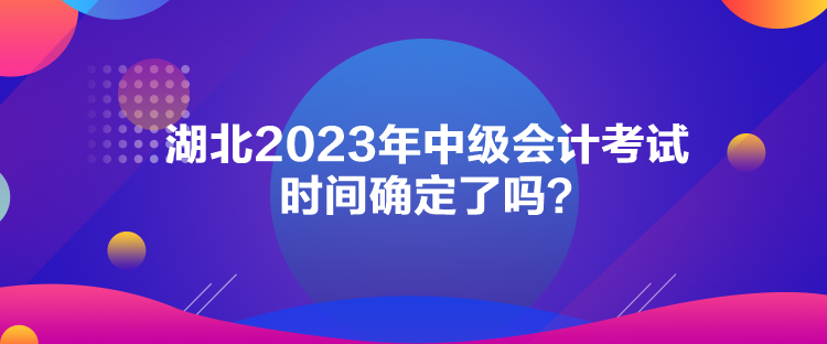 湖北2023年中級會計考試時間確定了嗎？