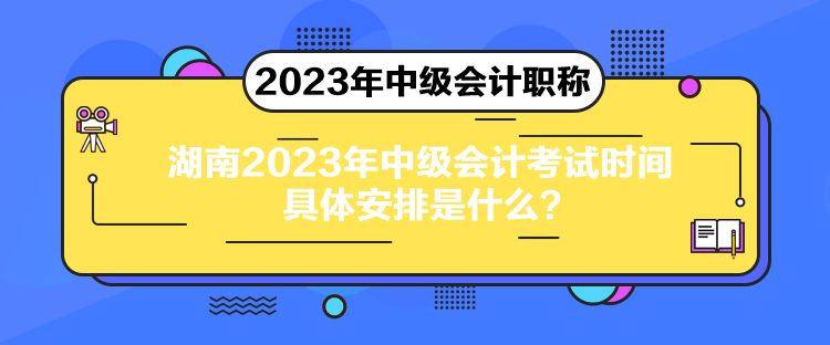 湖南2023年中級(jí)會(huì)計(jì)考試時(shí)間具體安排是什么？