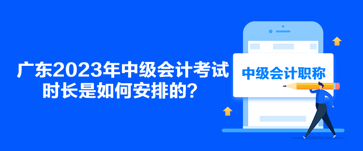 廣東2023年中級會計考試時長是如何安排的？