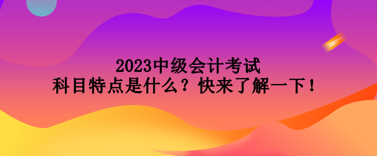 2023中級會計考試科目特點是什么？快來了解一下！