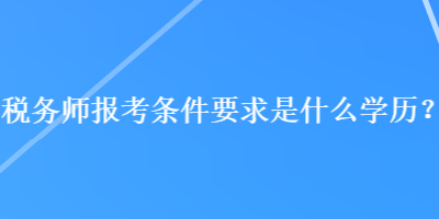 稅務(wù)師報(bào)考條件要求是什么學(xué)歷？