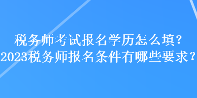 稅務師考試報名學歷怎么填？2023稅務師報名條件有哪些要求？