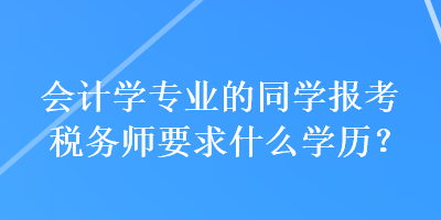 會計(jì)學(xué)專業(yè)的同學(xué)報(bào)考稅務(wù)師要求什么學(xué)歷？