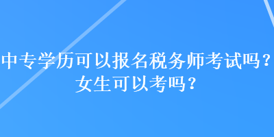 中專學(xué)歷可以報名稅務(wù)師考試嗎？女生可以考嗎？