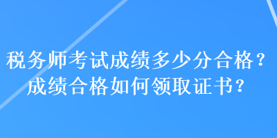 稅務(wù)師考試成績(jī)多少分合格？成績(jī)合格如何領(lǐng)取證書(shū)？