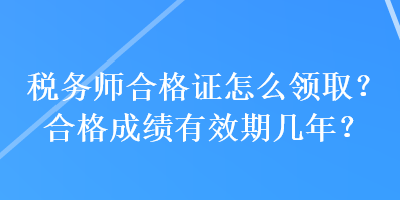 稅務(wù)師合格證怎么領(lǐng)取？合格成績有效期幾年？