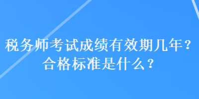 稅務(wù)師考試成績(jī)有效期幾年？合格標(biāo)準(zhǔn)是什么？