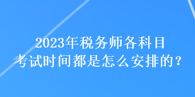 2023年稅務(wù)師各科目考試時間都是怎么安排的？