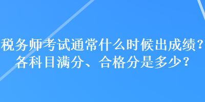 稅務(wù)師考試通常什么時候出成績？各科目滿分、合格分是多少？