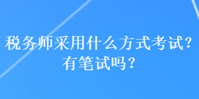 稅務(wù)師采用什么方式考試？有筆試嗎？