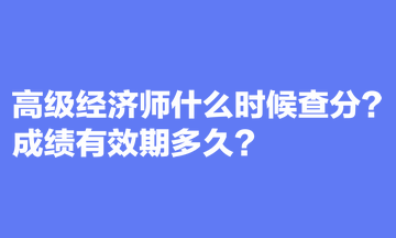 高級(jí)經(jīng)濟(jì)師什么時(shí)候查分？成績(jī)有效期多久？