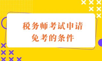 稅務(wù)師考試申請(qǐng)免考的條件