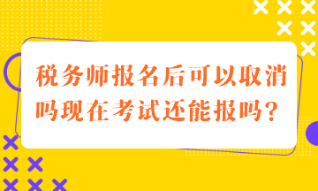 稅務(wù)師報(bào)名后可以取消嗎現(xiàn)在考試還能報(bào)嗎？