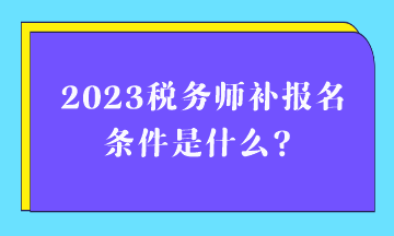 2023稅務(wù)師補(bǔ)報名條件是什么？