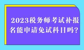 2023稅務(wù)師考試補報名能申請免試科目嗎？